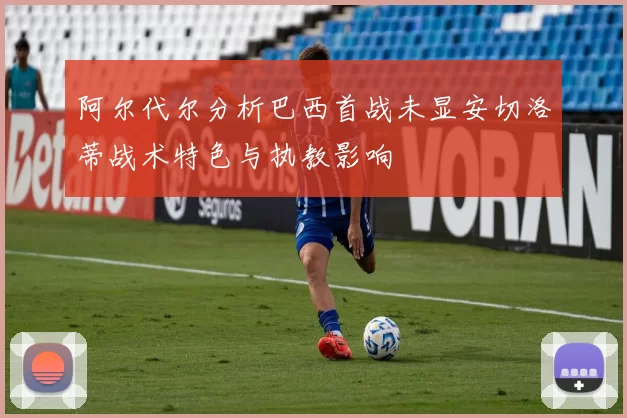 阿尔代尔分析巴西首战未显安切洛蒂战术特色与执教影响