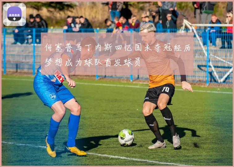 何塞普马丁内斯回忆国米夺冠经历梦想成为球队首发球员