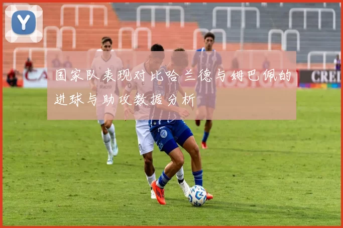 国家队表现对比哈兰德与姆巴佩的进球与助攻数据分析