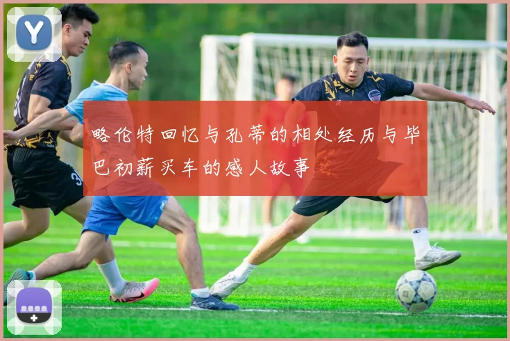 略伦特回忆与孔蒂的相处经历与毕巴初薪买车的感人故事