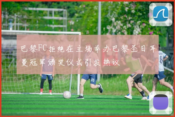 巴黎FC拒绝在主场举办巴黎圣日耳曼冠军颁奖仪式引发热议