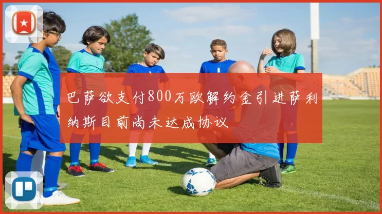 巴萨欲支付800万欧解约金引进萨利纳斯目前尚未达成协议
