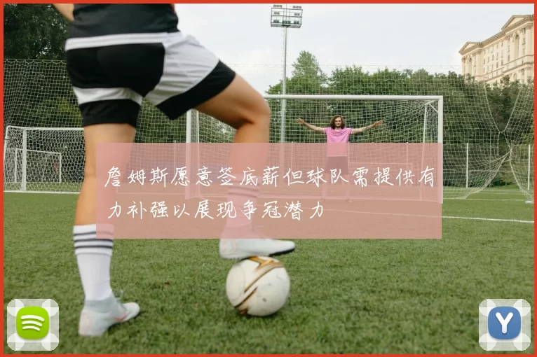 詹姆斯愿意签底薪但球队需提供有力补强以展现争冠潜力