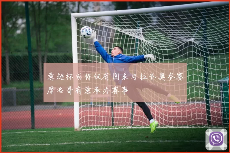 意超杯或将仅有国米与拉齐奥参赛摩洛哥有意承办赛事
