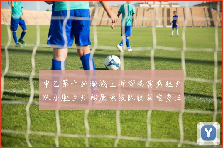 中乙第十轮激战上海海港富盛经开队小胜兰州陇原竞技队收获宝贵三分