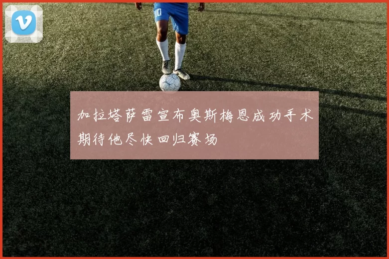 加拉塔萨雷宣布奥斯梅恩成功手术期待他尽快回归赛场