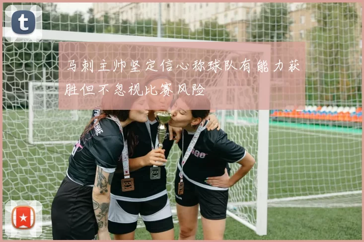 马刺主帅坚定信心称球队有能力获胜但不忽视比赛风险