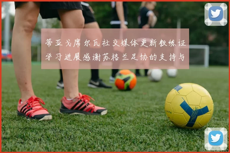蒂亚戈席尔瓦社交媒体更新教练证学习进展感谢苏格兰足协的支持与帮助