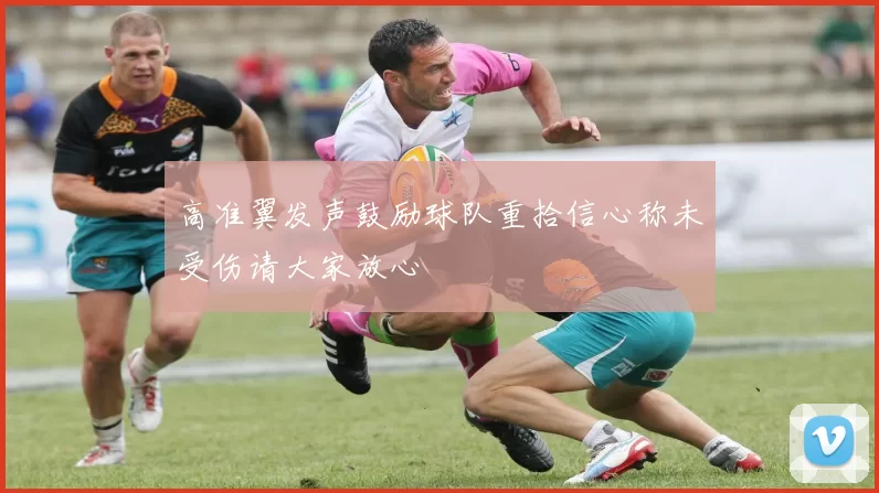 高准翼发声鼓励球队重拾信心称未受伤请大家放心