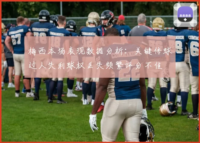 梅西本场表现数据分析：关键传球过人失利球权丢失频繁评分不佳