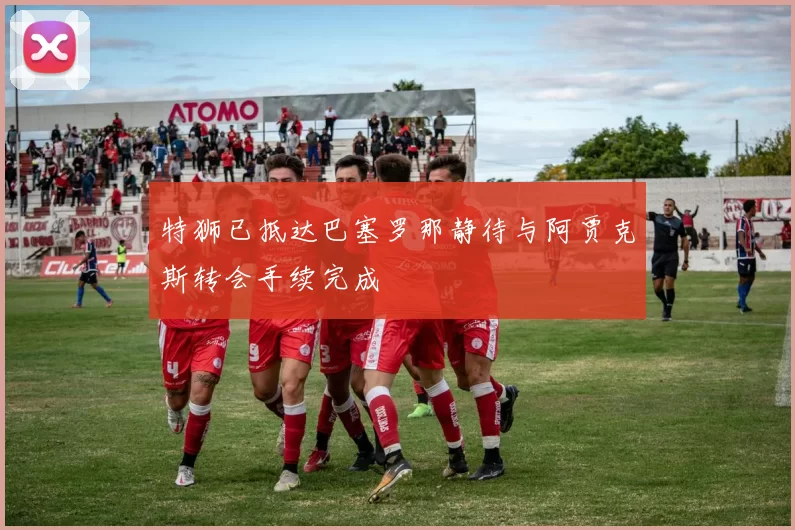特狮已抵达巴塞罗那静待与阿贾克斯转会手续完成