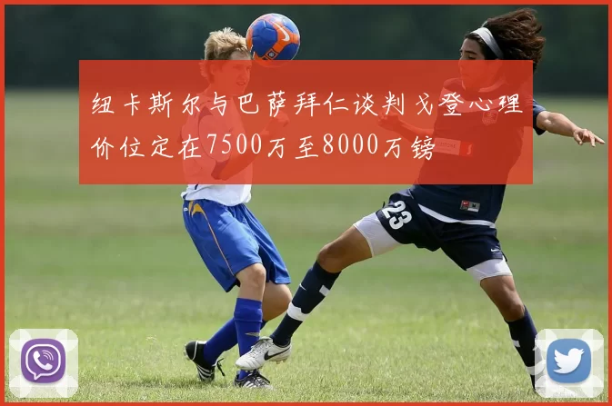 纽卡斯尔与巴萨拜仁谈判戈登心理价位定在7500万至8000万镑