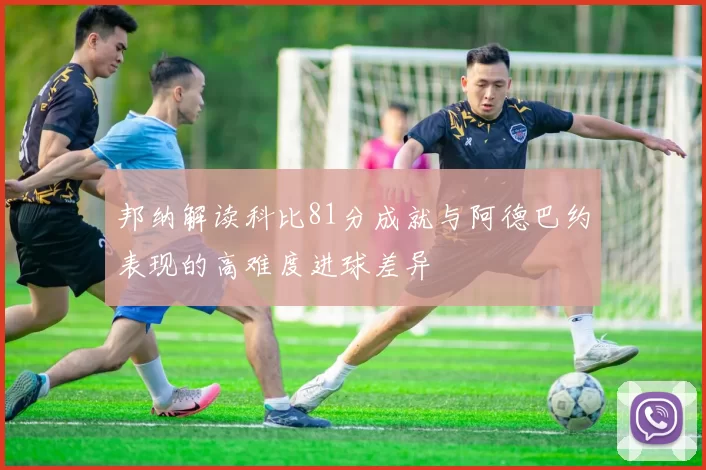 邦纳解读科比81分成就与阿德巴约表现的高难度进球差异