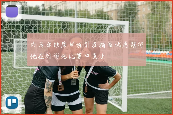内马尔缺席训练引发梅洛忧虑期待他在对海地比赛中复出