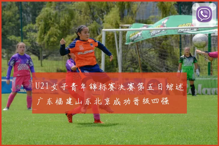 U21女子青年锦标赛决赛第五日综述广东福建山东北京成功晋级四强