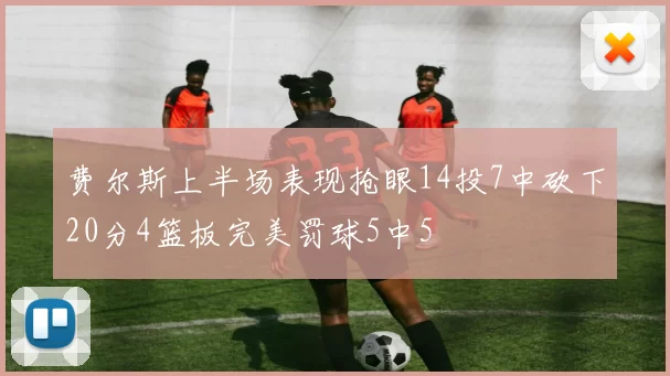 费尔斯上半场表现抢眼14投7中砍下20分4篮板完美罚球5中5