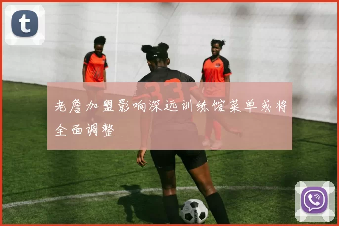 老詹加盟影响深远训练馆菜单或将全面调整