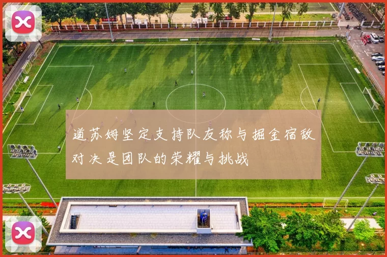 道苏姆坚定支持队友称与掘金宿敌对决是团队的荣耀与挑战