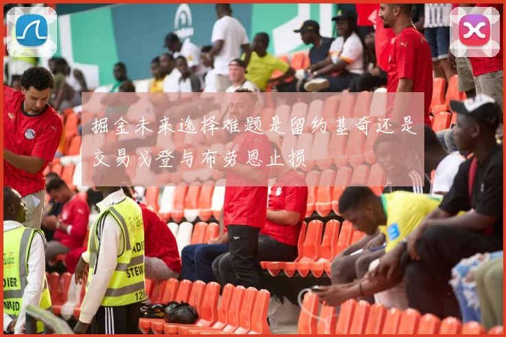 掘金未来选择难题是留约基奇还是交易戈登与布劳恩止损