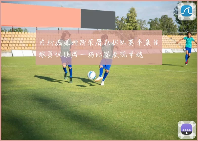 内科威廉姆斯荣膺森林队赛季最佳球员仅缺席一场比赛表现卓越