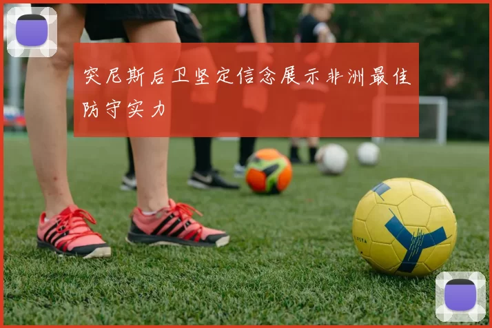 突尼斯后卫坚定信念展示非洲最佳防守实力