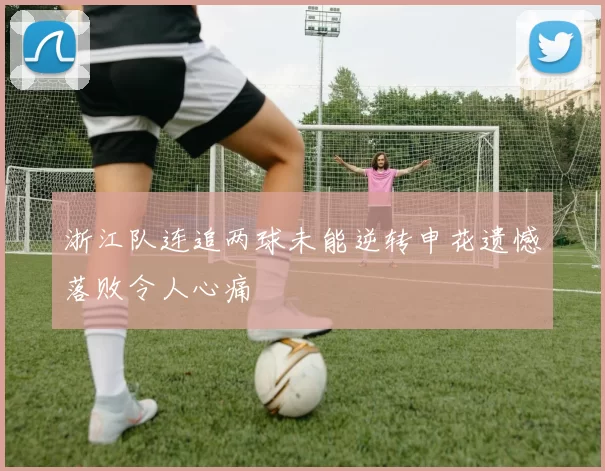浙江队连追两球未能逆转申花遗憾落败令人心痛